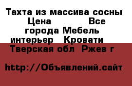 Тахта из массива сосны › Цена ­ 4 600 - Все города Мебель, интерьер » Кровати   . Тверская обл.,Ржев г.